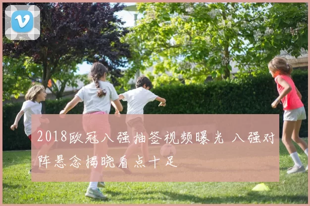 2018欧冠八强抽签视频曝光 八强对阵悬念揭晓看点十足