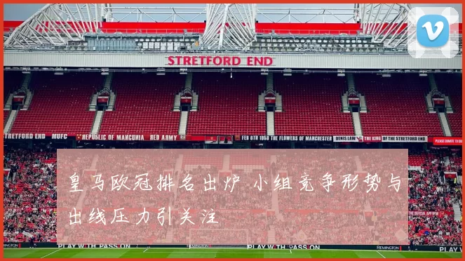 皇马欧冠排名出炉 小组竞争形势与出线压力引关注