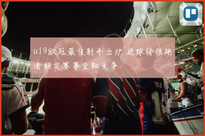 u19欧冠最佳射手出炉 进球榜领跑者锁定赛事金靴竞争