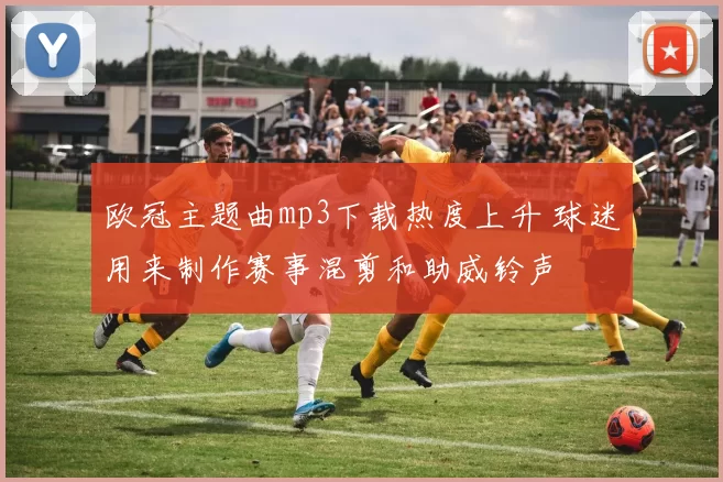 欧冠主题曲mp3下载热度上升 球迷用来制作赛事混剪和助威铃声