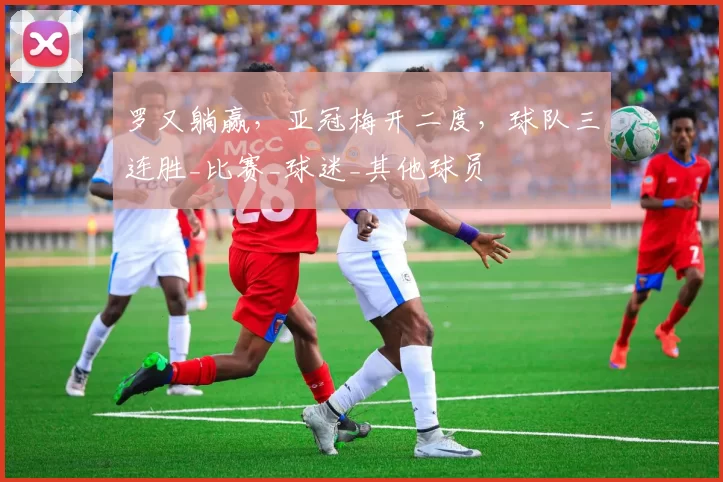 罗又躺赢，亚冠梅开二度，球队三连胜_比赛_球迷_其他球员