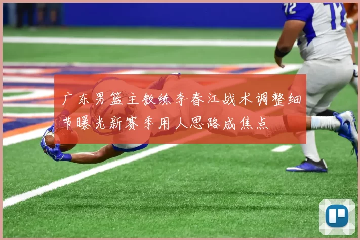 广东男篮主教练李春江战术调整细节曝光新赛季用人思路成焦点