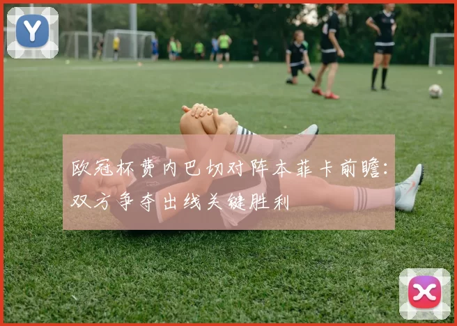 欧冠杯费内巴切对阵本菲卡前瞻:双方争夺出线关键胜利