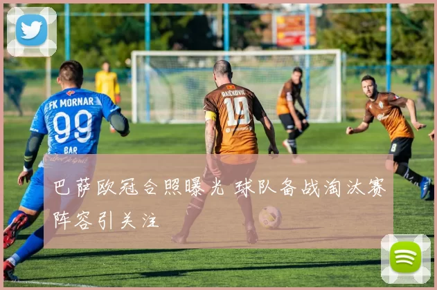 巴萨欧冠合照曝光 球队备战淘汰赛阵容引关注