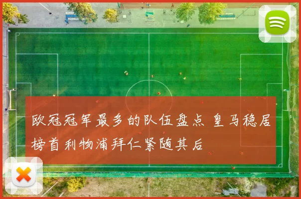 欧冠冠军最多的队伍盘点 皇马稳居榜首利物浦拜仁紧随其后