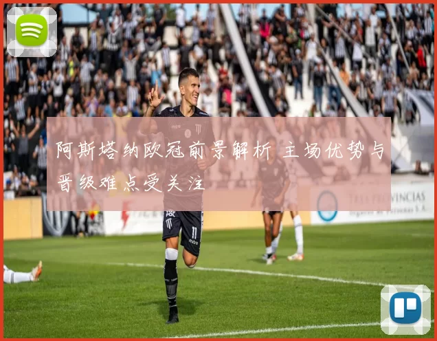 阿斯塔纳欧冠前景解析 主场优势与晋级难点受关注