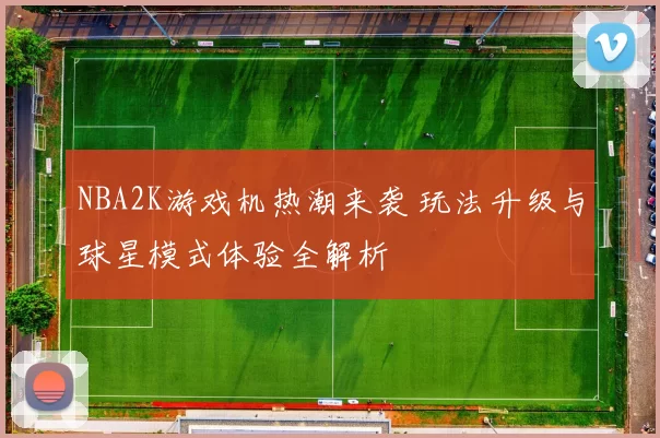NBA2K游戏机热潮来袭 玩法升级与球星模式体验全解析