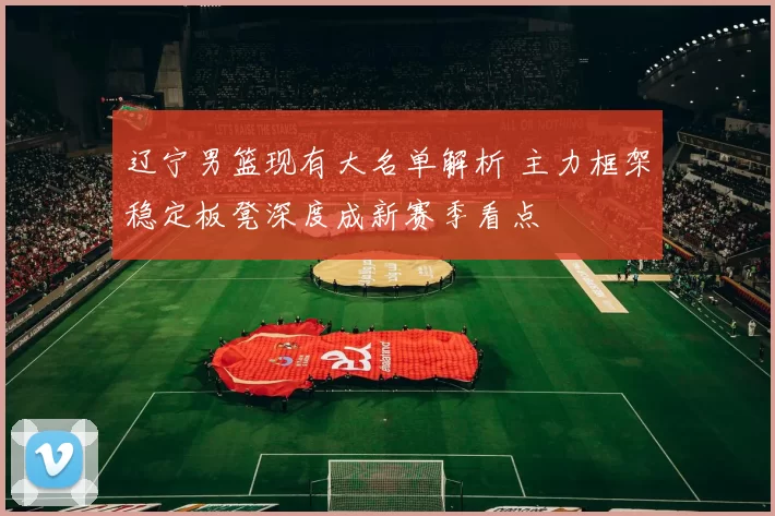 辽宁男篮现有大名单解析 主力框架稳定板凳深度成新赛季看点