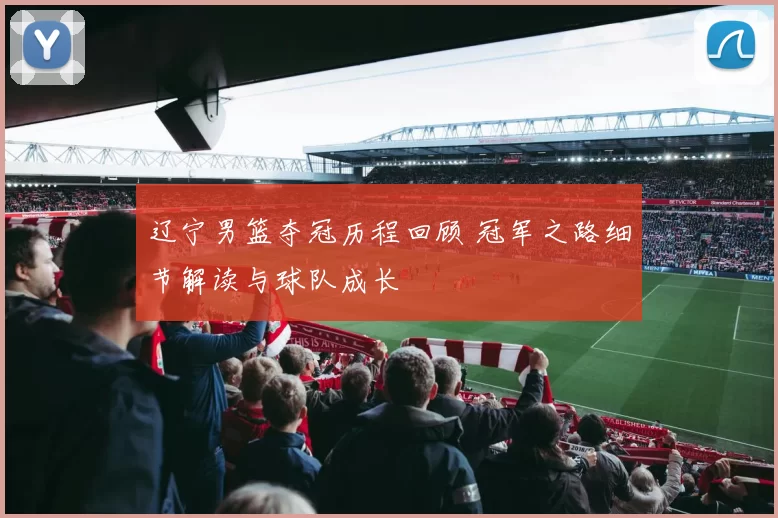 辽宁男篮夺冠历程回顾 冠军之路细节解读与球队成长