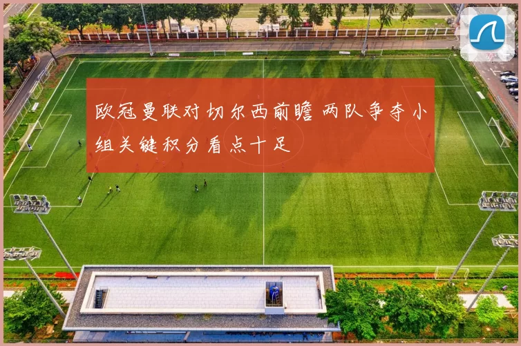 欧冠曼联对切尔西前瞻 两队争夺小组关键积分看点十足