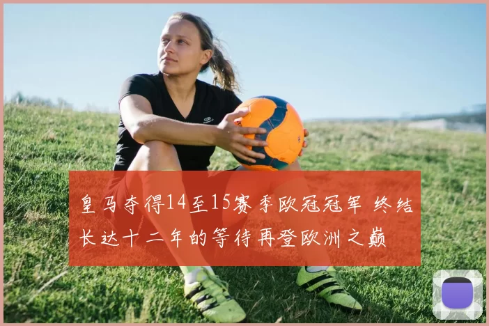 皇马夺得14至15赛季欧冠冠军 终结长达十二年的等待再登欧洲之巅