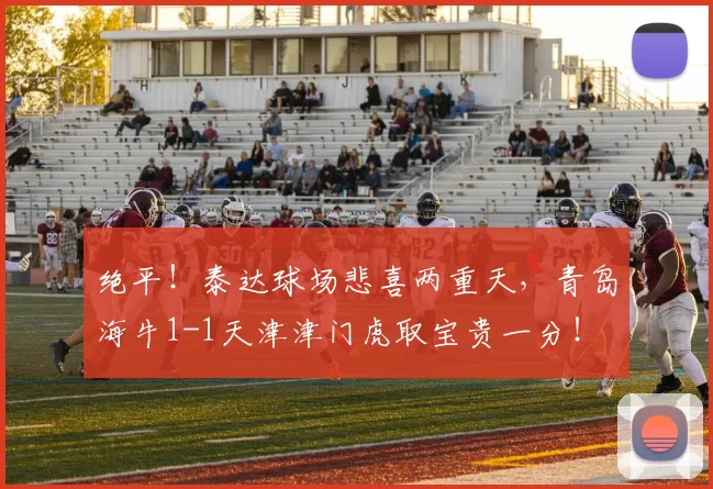 绝平!泰达球场悲喜两重天,青岛海牛1-1天津津门虎取宝贵一分!