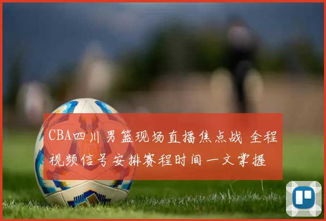 CBA四川男篮现场直播焦点战 全程视频信号安排赛程时间一文掌握
