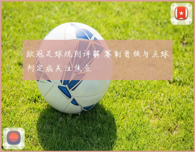 欧冠足球规则详解 赛制晋级与点球判定成关注焦点