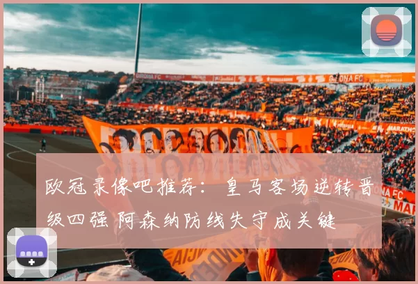 欧冠录像吧推荐：皇马客场逆转晋级四强 阿森纳防线失守成关键