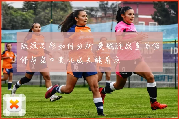 欧冠足彩如何分析 曼城迎战皇马伤停与盘口变化成关键看点