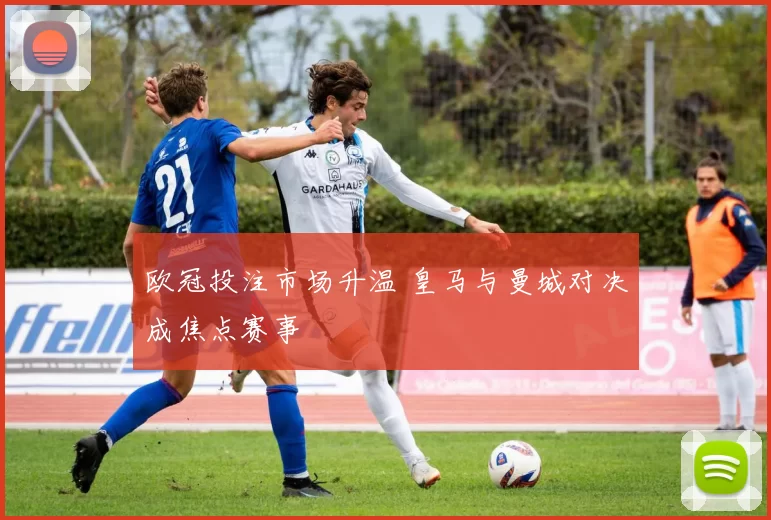 欧冠投注市场升温 皇马与曼城对决成焦点赛事