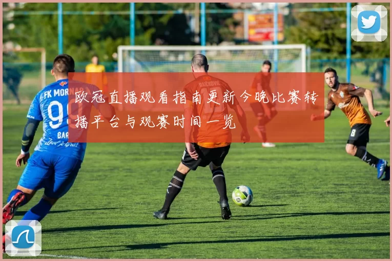 欧冠直播观看指南更新今晚比赛转播平台与观赛时间一览