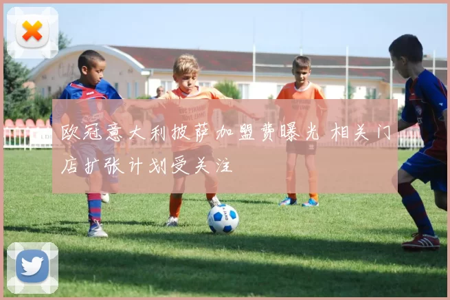 欧冠意大利披萨加盟费曝光 相关门店扩张计划受关注