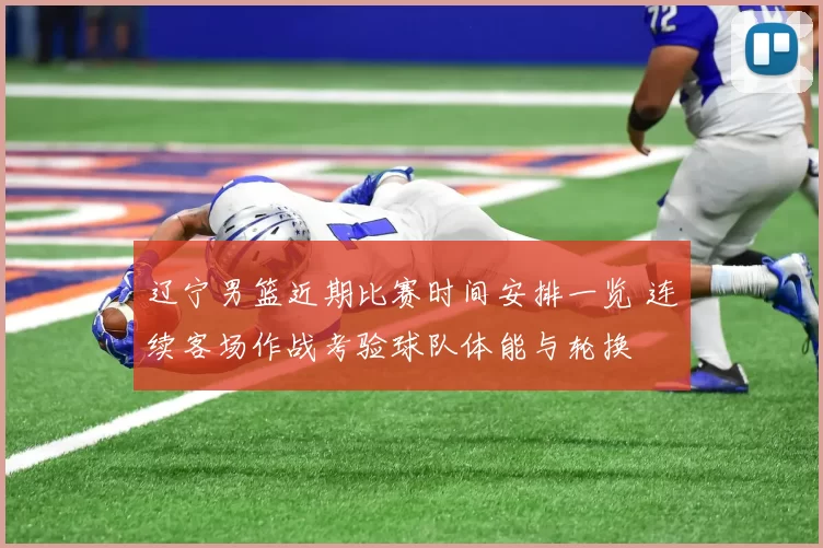 辽宁男篮近期比赛时间安排一览 连续客场作战考验球队体能与轮换