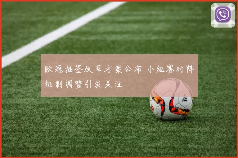 欧冠抽签改革方案公布 小组赛对阵机制调整引发关注