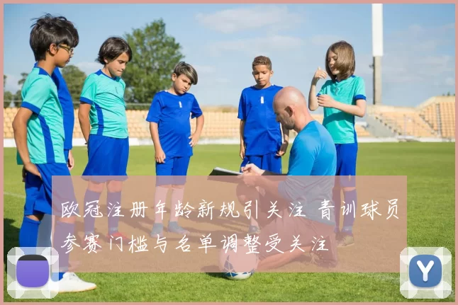 欧冠注册年龄新规引关注 青训球员参赛门槛与名单调整受关注