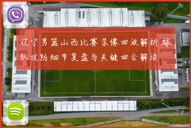 辽宁男篮山西比赛录像回放解析 球队攻防细节复盘与关键回合解读