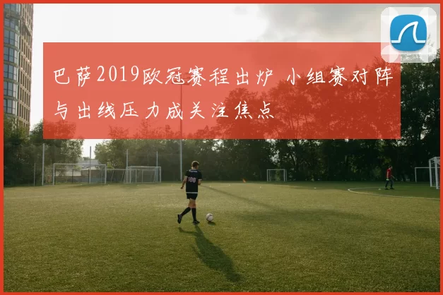 巴萨2019欧冠赛程出炉 小组赛对阵与出线压力成关注焦点