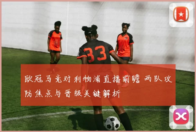 欧冠马竞对利物浦直播前瞻 两队攻防焦点与晋级关键解析