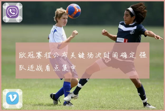 欧冠赛程公布关键场次时间确定 强队连战看点集中