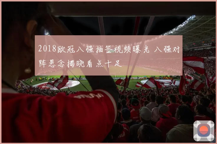 2018欧冠八强抽签视频曝光 八强对阵悬念揭晓看点十足