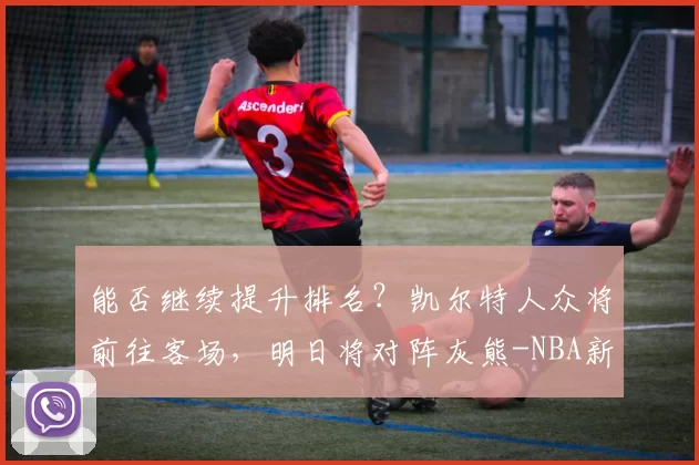 能否继续提升排名？凯尔特人众将前往客场，明日将对阵灰熊-NBA新闻