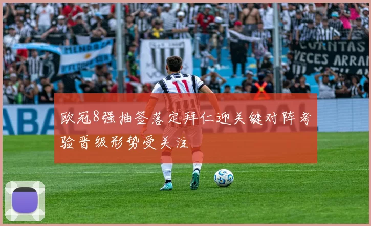 欧冠8强抽签落定拜仁迎关键对阵考验晋级形势受关注