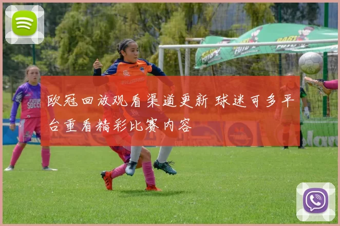 欧冠回放观看渠道更新 球迷可多平台重看精彩比赛内容