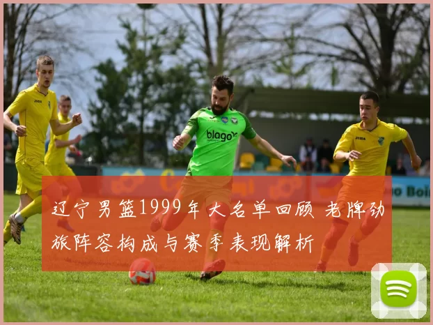 辽宁男篮1999年大名单回顾 老牌劲旅阵容构成与赛季表现解析