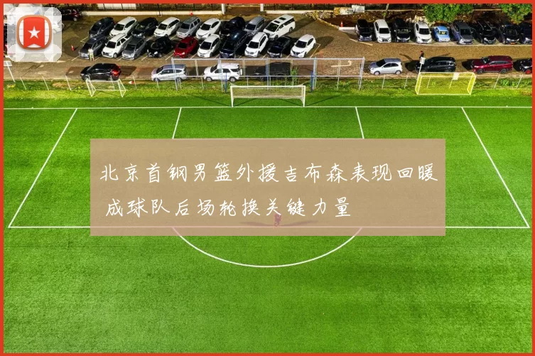 北京首钢男篮外援吉布森表现回暖 成球队后场轮换关键力量