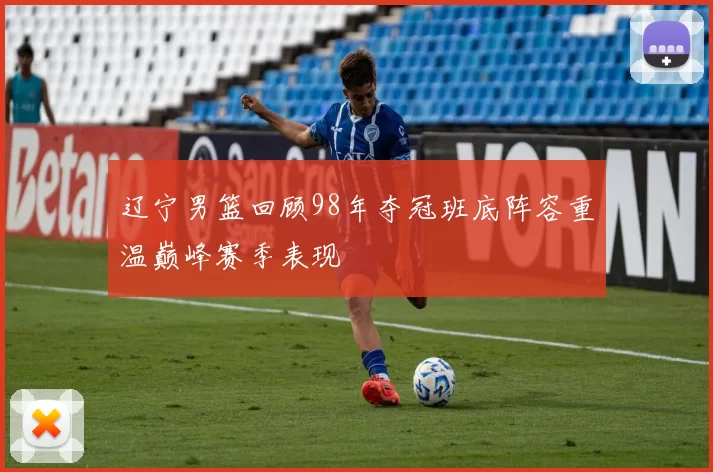 辽宁男篮回顾98年夺冠班底阵容重温巅峰赛季表现