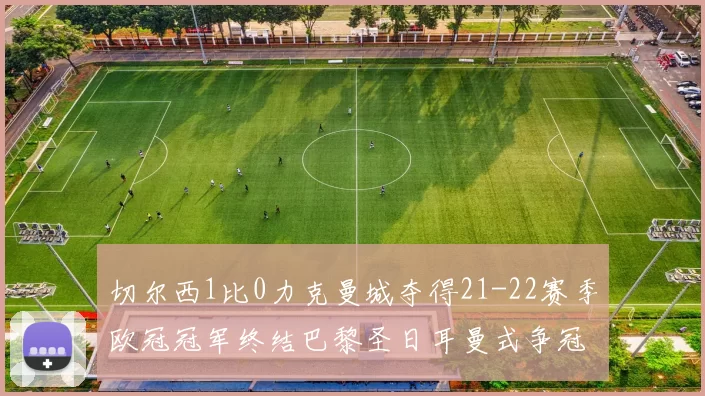 切尔西1比0力克曼城夺得21-22赛季欧冠冠军终结巴黎圣日耳曼式争冠悬念