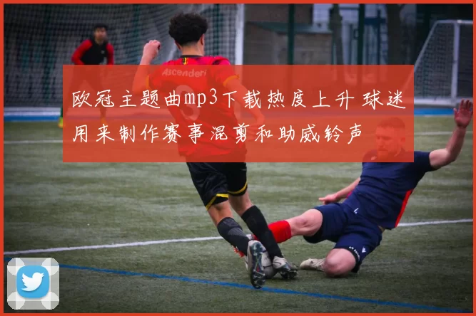 欧冠主题曲mp3下载热度上升 球迷用来制作赛事混剪和助威铃声