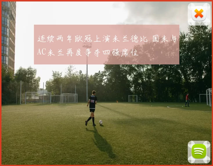 连续两年欧冠上演米兰德比 国米与AC米兰再度争夺四强席位