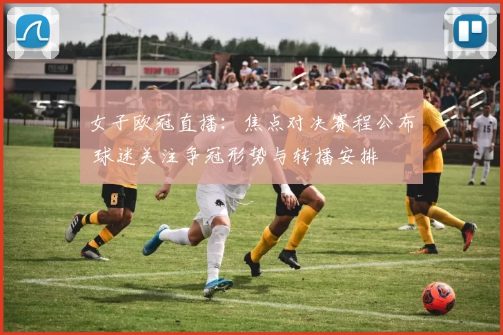 女子欧冠直播：焦点对决赛程公布 球迷关注争冠形势与转播安排