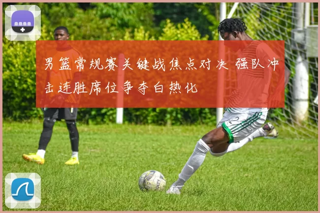 男篮常规赛关键战焦点对决 强队冲击连胜席位争夺白热化