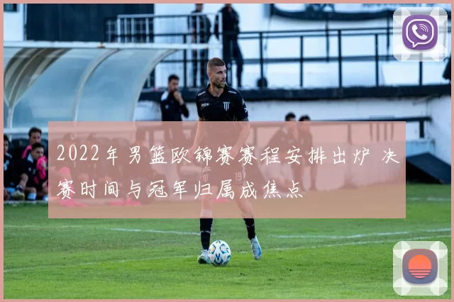 2022年男篮欧锦赛赛程安排出炉 决赛时间与冠军归属成焦点