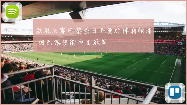欧冠决赛巴黎圣日耳曼对阵利物浦 姆巴佩领衔冲击冠军