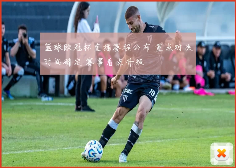 篮球欧冠杯直播赛程公布 重点对决时间确定 赛事看点升级