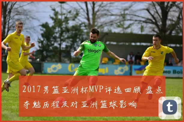 2017男篮亚洲杯MVP评选回顾 盘点夺魁历程及对亚洲篮球影响