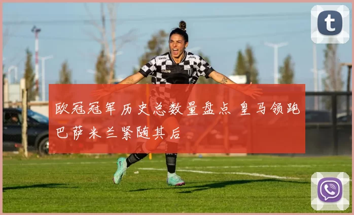 欧冠冠军历史总数量盘点 皇马领跑巴萨米兰紧随其后