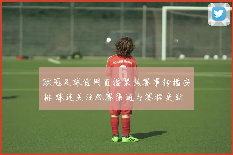 欧冠足球官网直播聚焦赛事转播安排 球迷关注观赛渠道与赛程更新