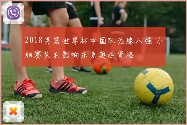 2018男篮世界杯中国队无缘八强 小组赛失利影响东京奥运资格