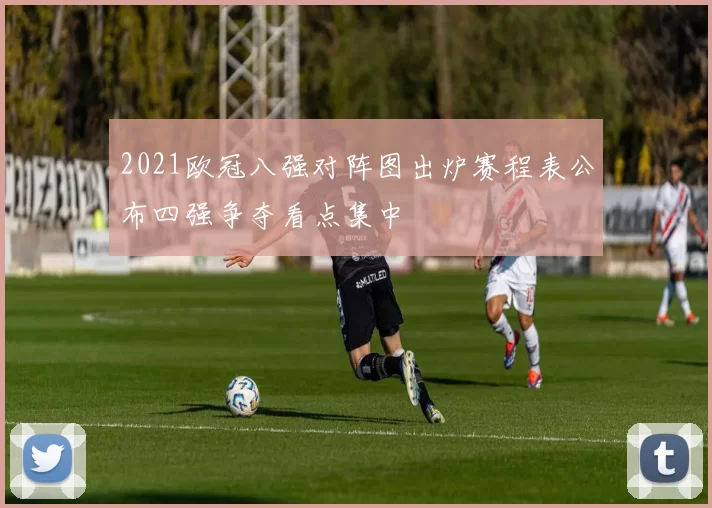 2021欧冠八强对阵图出炉赛程表公布四强争夺看点集中